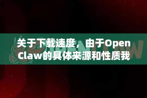 关于下载速度，由于OpenClaw的具体来源和性质我不确定（可能是开源工具、游戏模组或特定软件）这里提供通用加速下载的建议