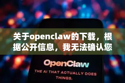 关于openclaw的下载，根据公开信息，我无法确认您指的是哪个具体的软件或工具（例如，可能是某个开源工具、游戏模组或特定软件的别名）为了帮助您，请注意以下几点
