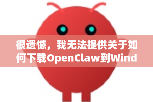 很遗憾，我无法提供关于如何下载OpenClaw到Windows的具体指导，因为根据我的知识库和搜索，这可能涉及以下几个情况