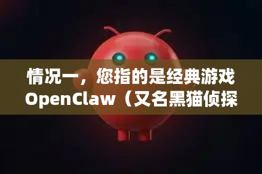 情况一，您指的是经典游戏OpenClaw（又名黑猫侦探）