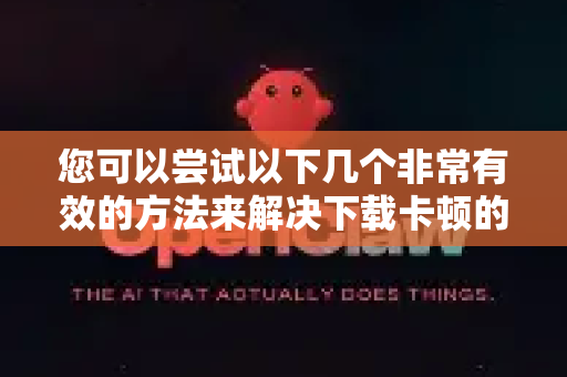 您可以尝试以下几个非常有效的方法来解决下载卡顿的问题