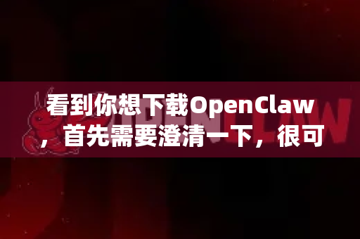 看到你想下载OpenClaw，首先需要澄清一下，很可能存在名称上的混淆