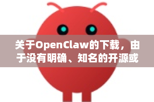 关于OpenClaw的下载，由于没有明确、知名的开源或商业软件项目直接对应此名称（可能是拼写误差、特定版本名称或小众工具）我无法直接提供确切的官方下载链接