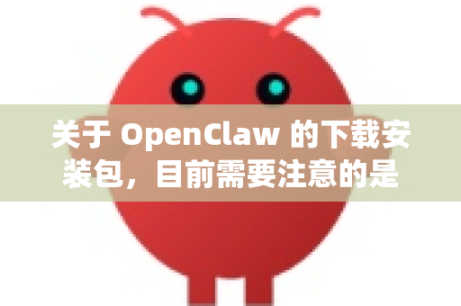 关于 OpenClaw 的下载安装包，目前需要注意的是