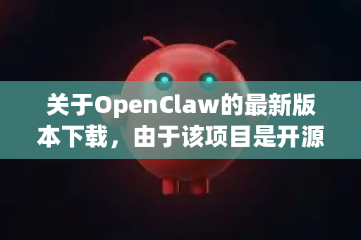 关于OpenClaw的最新版本下载，由于该项目是开源工具，且没有统一的官方发布网站，获取最新版本的途径取决于具体用途