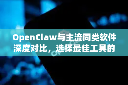 OpenClaw与主流同类软件深度对比，选择最佳工具的终极指南