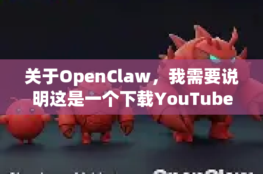 关于OpenClaw，我需要说明这是一个下载YouTube视频的工具，但必须注意下载受版权保护的内容可能违反平台服务条款及相关法律。对于这类工具，我无法提供具体的下载指引，但可以给你一些通用建议