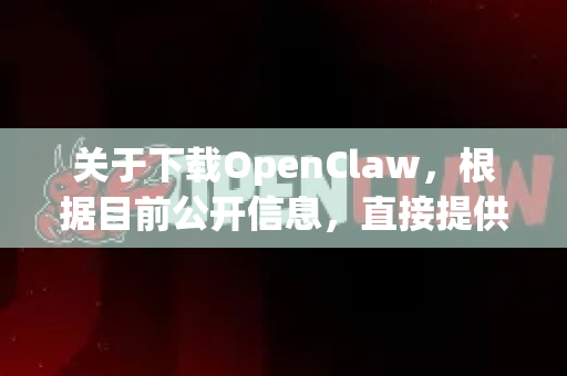 关于下载OpenClaw，根据目前公开信息，直接提供官网或下载链接可能存在风险，因为