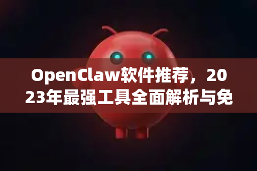 OpenClaw软件推荐，2023年最强工具全面解析与免费下载指南