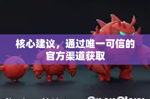 核心建议，通过唯一可信的官方渠道获取