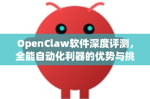 OpenClaw软件深度评测，全能自动化利器的优势与挑战