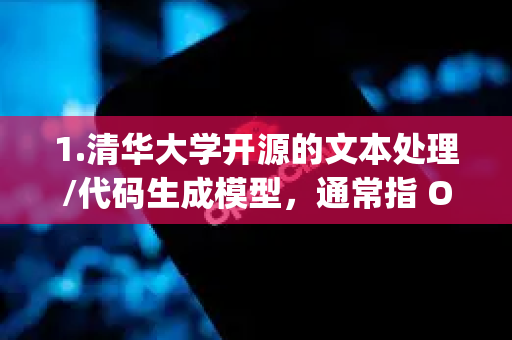1.清华大学开源的文本处理/代码生成模型，通常指 OpenCLAW 或 Open-CLAW，是一个开源的中文语言模型