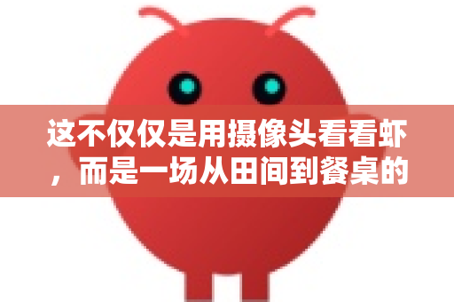 这不仅仅是用摄像头看看虾，而是一场从田间到餐桌的全产业链智能化革命-第1张图片-OpenClaw官网 - 龙虾本地部署|安装下载