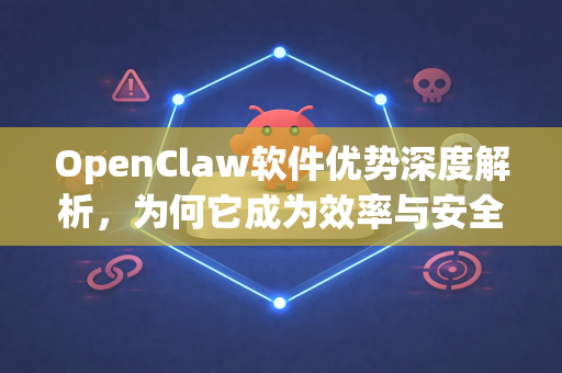 OpenClaw软件优势深度解析，为何它成为效率与安全的代名词