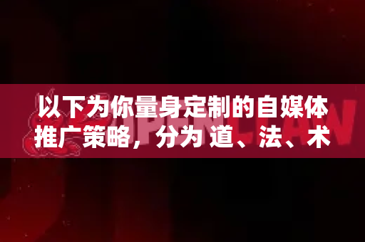 以下为你量身定制的自媒体推广策略，分为 道、法、术、器 四个层面，从核心定位到具体执行，助你快速打开局面-第1张图片-OpenClaw官网 - 龙虾本地部署|安装下载