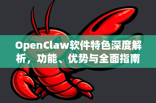 OpenClaw软件特色深度解析，功能、优势与全面指南