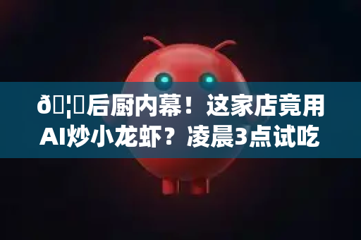 🦞后厨内幕！这家店竟用AI炒小龙虾？凌晨3点试吃员哭了…-第1张图片-OpenClaw官网 - 龙虾本地部署|安装下载