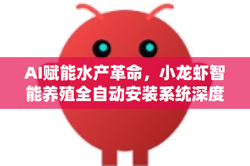 AI赋能水产革命，小龙虾智能养殖全自动安装系统深度解析