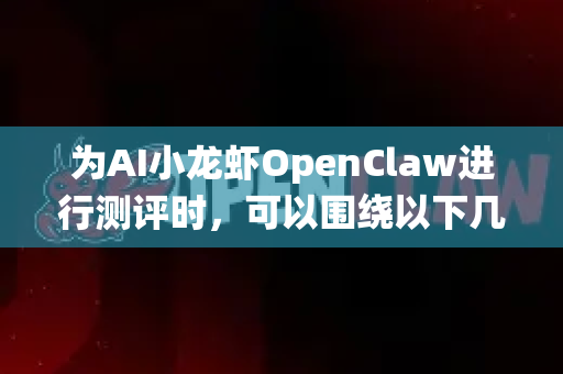 为AI小龙虾OpenClaw进行测评时，可以围绕以下几个维度的关键词展开，以便全面、深入地评估其性能与特点
