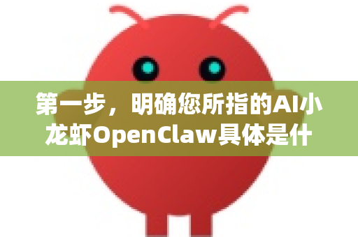 第一步,明确您所指的AI小龙虾OpenClaw具体是什么?-第1张图片-OpenClaw官网 - 龙虾本地部署|安装下载 第一步,明确您所指的AI小龙虾OpenClaw具体是什么?-第1张图片-OpenClaw官网 - 龙虾本地部署|安装下载