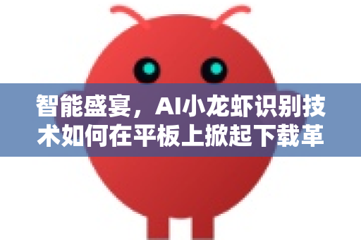 智能盛宴,AI小龙虾识别技术如何在平板上掀起下载革命?-第1张图片-OpenClaw官网 - 龙虾本地部署|安装下载 智能盛宴,AI小龙虾识别技术如何在平板上掀起下载革命?-第1张图片-OpenClaw官网 - 龙虾本地部署|安装下载