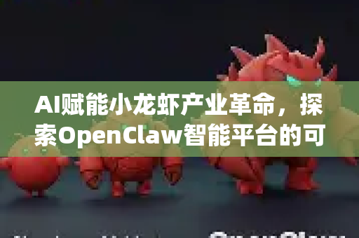 AI赋能小龙虾产业革命，探索OpenClaw智能平台的可靠下载与应用指南