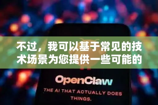 不过,我可以基于常见的技术场景为您提供一些可能的解释和方向-第1张图片-OpenClaw官网 - 龙虾本地部署|安装下载 不过,我可以基于常见的技术场景为您提供一些可能的解释和方向-第1张图片-OpenClaw官网 - 龙虾本地部署|安装下载