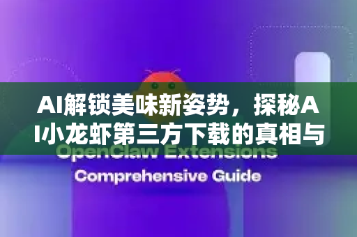 AI解锁美味新姿势，探秘AI小龙虾第三方下载的真相与门道