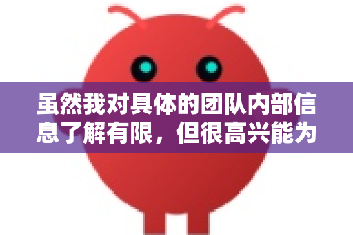 虽然我对具体的团队内部信息了解有限，但很高兴能为你提供帮助。无论你是想讨论技术问题、需要AI相关的支持，还是想聊聊团队项目的进展，我都很乐意协助