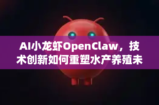 AI小龙虾OpenClaw，技术创新如何重塑水产养殖未来