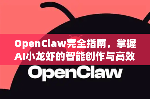 OpenClaw完全指南，掌握AI小龙虾的智能创作与高效运营