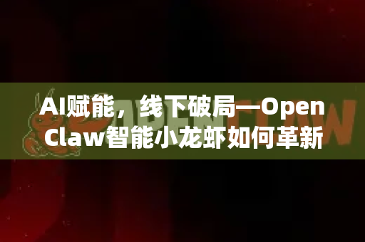 AI赋能，线下破局—OpenClaw智能小龙虾如何革新餐饮推广模式