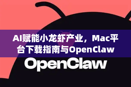 AI赋能小龙虾产业，Mac平台下载指南与OpenClaw工具解析