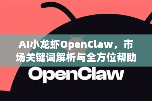 AI小龙虾OpenClaw，市场关键词解析与全方位帮助指南