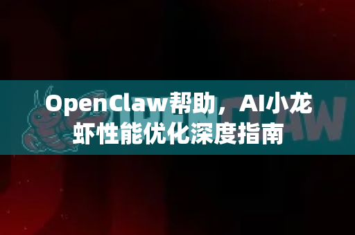 OpenClaw帮助，AI小龙虾性能优化深度指南