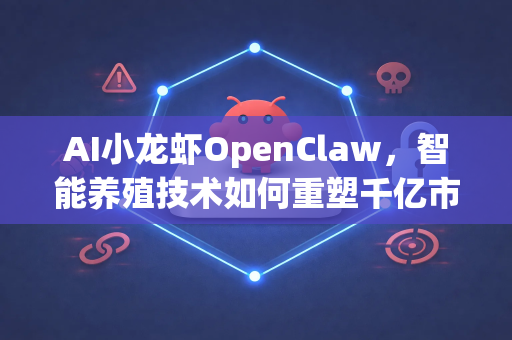 AI小龙虾OpenClaw，智能养殖技术如何重塑千亿市场规模