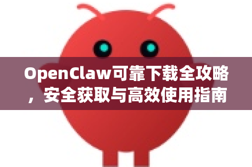 OpenClaw可靠下载全攻略，安全获取与高效使用指南