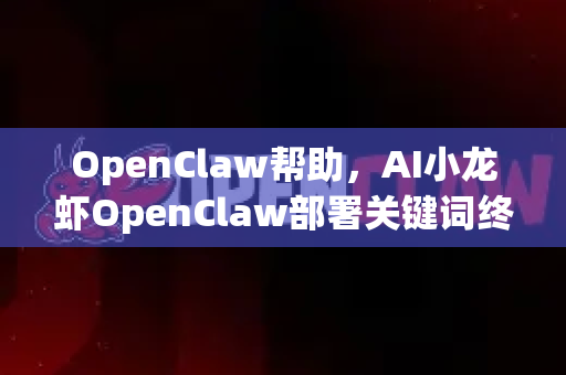 OpenClaw帮助，AI小龙虾OpenClaw部署关键词终极指南
