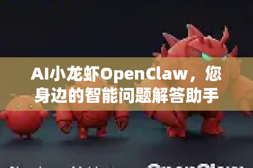 AI小龙虾OpenClaw，您身边的智能问题解答助手