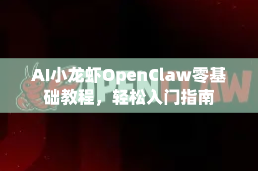 AI小龙虾OpenClaw零基础教程，轻松入门指南
