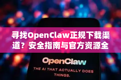寻找OpenClaw正规下载渠道？安全指南与官方资源全解析