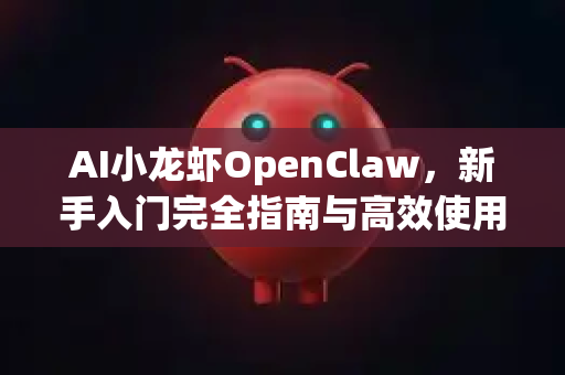 AI小龙虾OpenClaw，新手入门完全指南与高效使用技巧