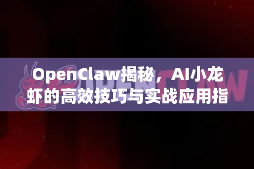 OpenClaw揭秘，AI小龙虾的高效技巧与实战应用指南