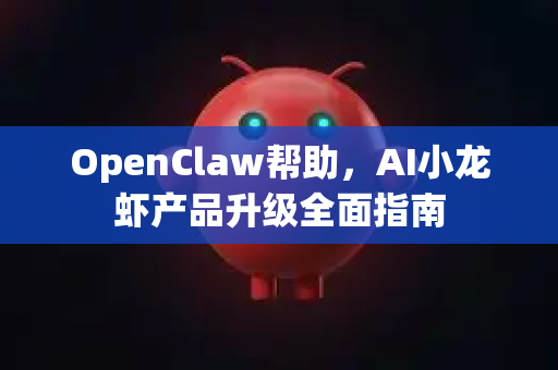 OpenClaw帮助，AI小龙虾产品升级全面指南