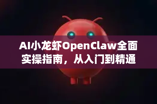AI小龙虾OpenClaw全面实操指南，从入门到精通