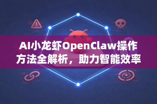 AI小龙虾OpenClaw操作方法全解析，助力智能效率提升