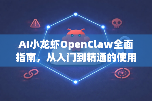 AI小龙虾OpenClaw全面指南，从入门到精通的使用方法