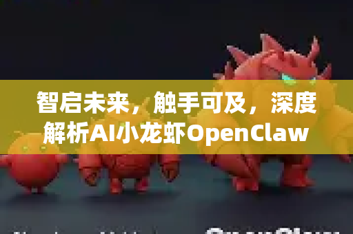 智启未来，触手可及，深度解析AI小龙虾OpenClaw的产品理念与帮助体系