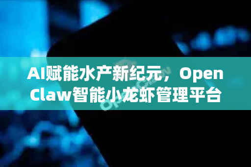 AI赋能水产新纪元，OpenClaw智能小龙虾管理平台深度功能测评