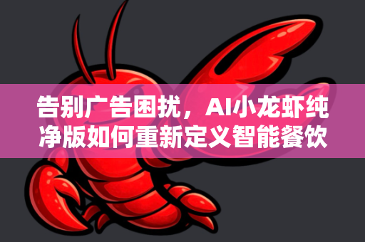 告别广告困扰，AI小龙虾纯净版如何重新定义智能餐饮体验？